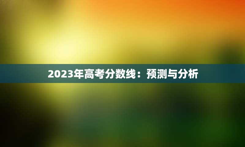 2023年高考分数线：预测与分析