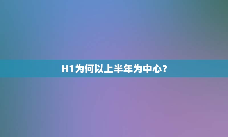 H1为何以上半年为中心？