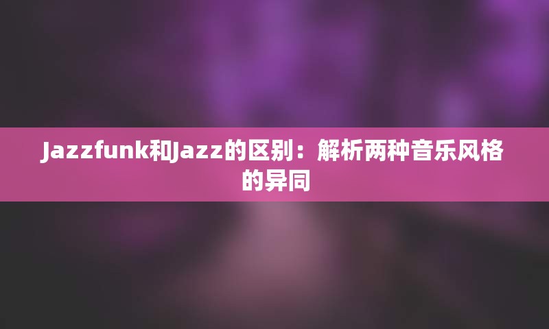 Jazzfunk和Jazz的区别：解析两种音乐风格的异同