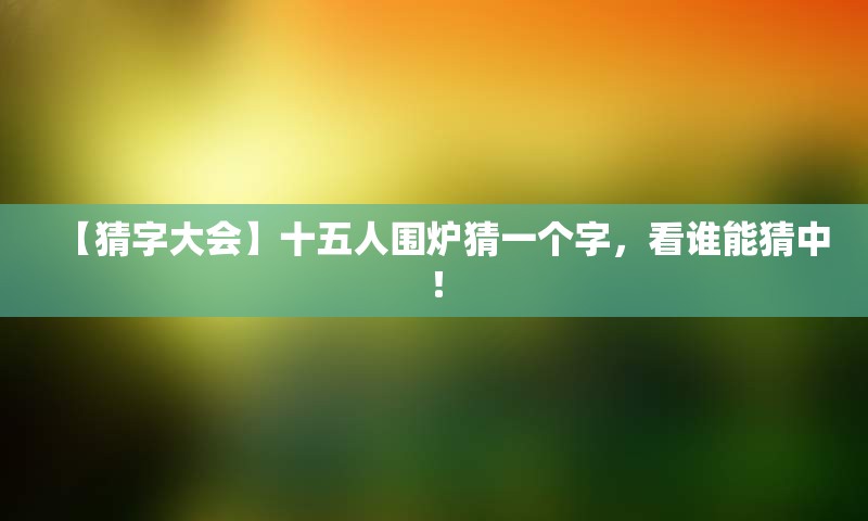 【猜字大会】十五人围炉猜一个字，看谁能猜中！