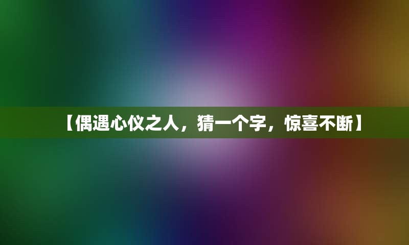 【偶遇心仪之人，猜一个字，惊喜不断】