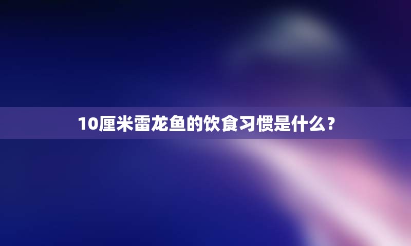 10厘米雷龙鱼的饮食习惯是什么？