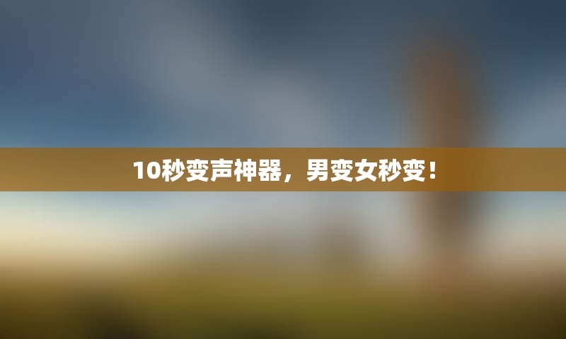 10秒变声神器，男变女秒变！