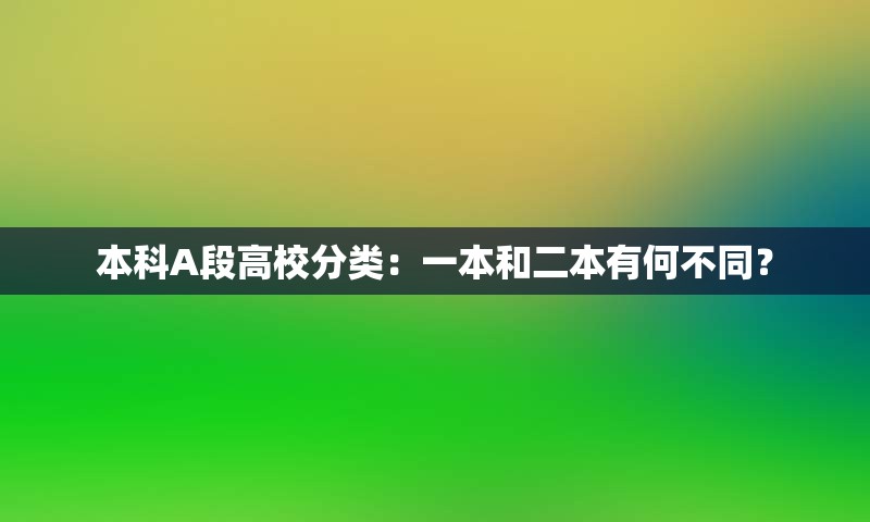 本科A段高校分类：一本和二本有何不同？