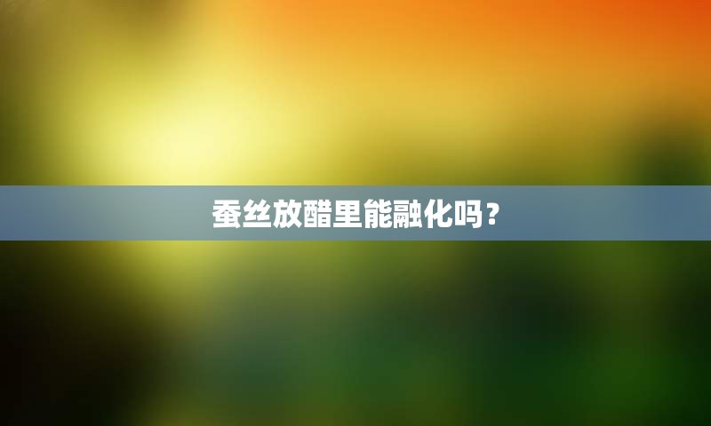 蚕丝放醋里能融化吗？