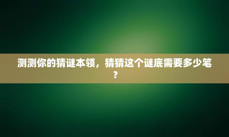 测测你的猜谜本领，猜猜这个谜底需要多少笔？