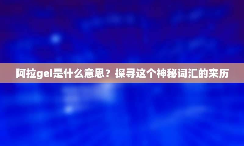 阿拉gei是什么意思？探寻这个神秘词汇的来历