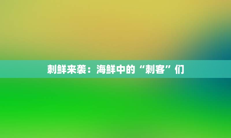 刺鲜来袭：海鲜中的“刺客”们