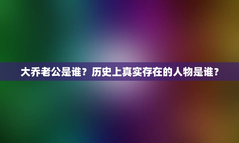 大乔老公是谁？历史上真实存在的人物是谁？