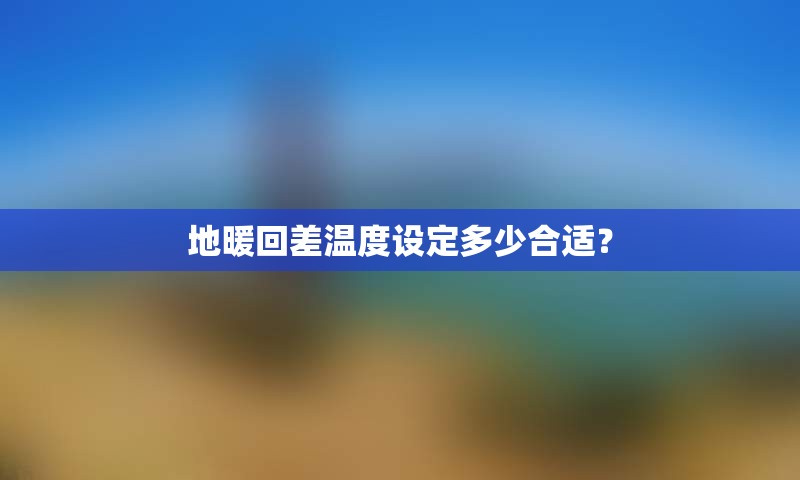 地暖回差温度设定多少合适？