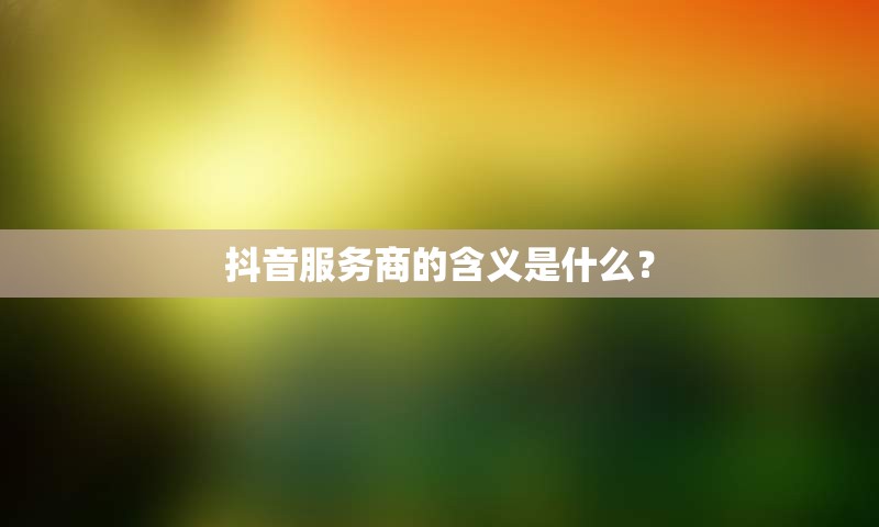 抖音服务商的含义是什么？