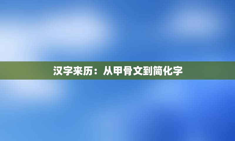 汉字来历：从甲骨文到简化字