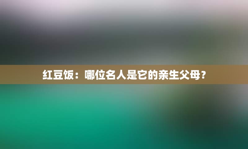 红豆饭：哪位名人是它的亲生父母？