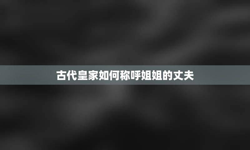 古代皇家如何称呼姐姐的丈夫