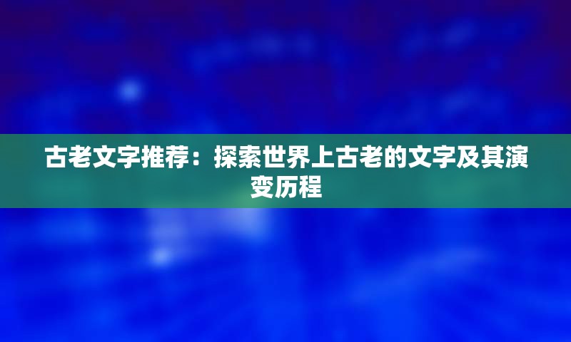 古老文字推荐：探索世界上古老的文字及其演变历程