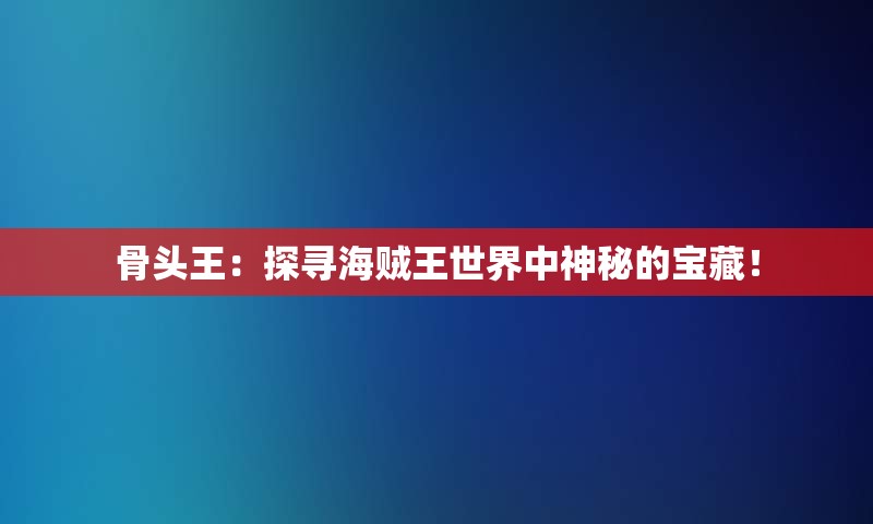 骨头王：探寻海贼王世界中神秘的宝藏！