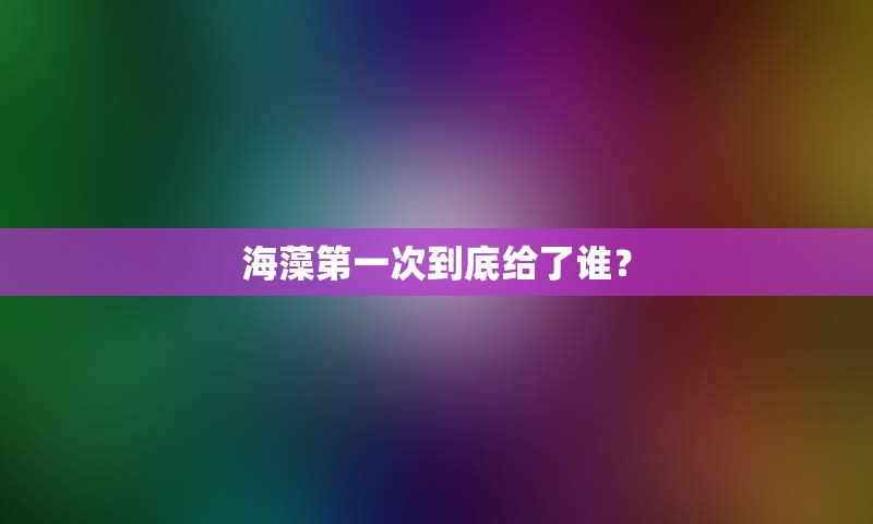 海藻第一次到底给了谁？