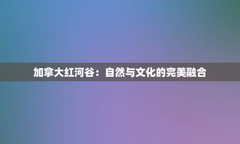 加拿大红河谷：自然与文化的完美融合