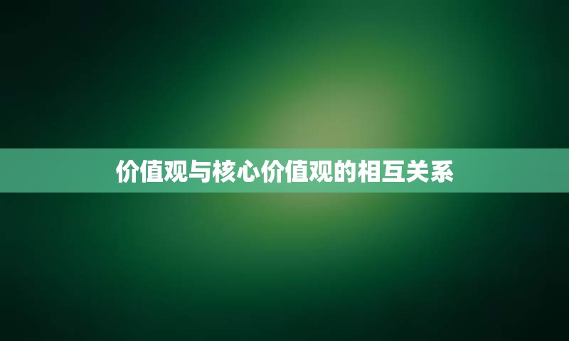 价值观与核心价值观的相互关系