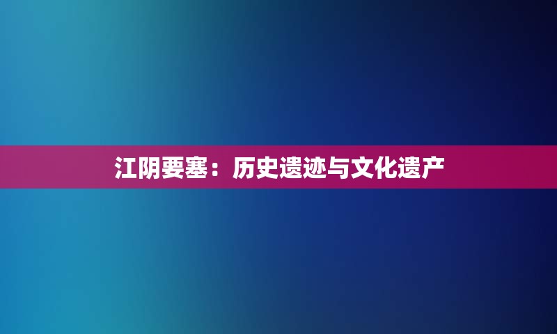 江阴要塞：历史遗迹与文化遗产