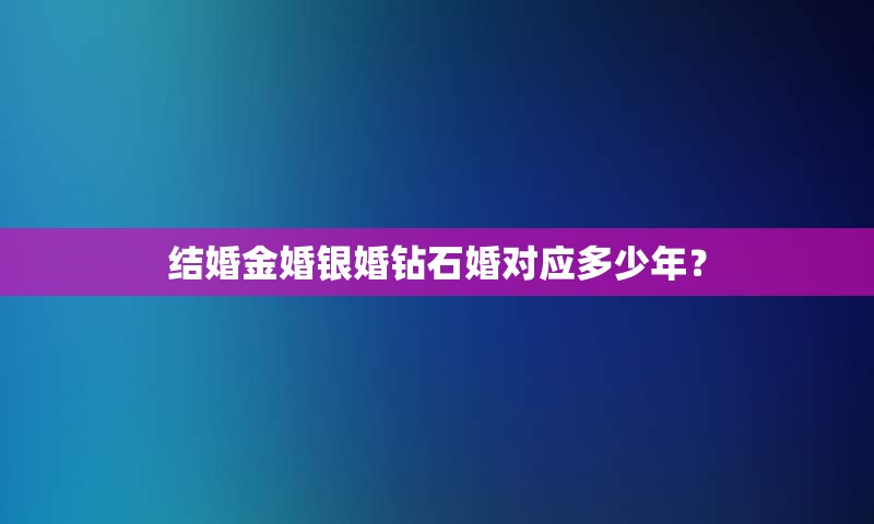 结婚金婚银婚钻石婚对应多少年？