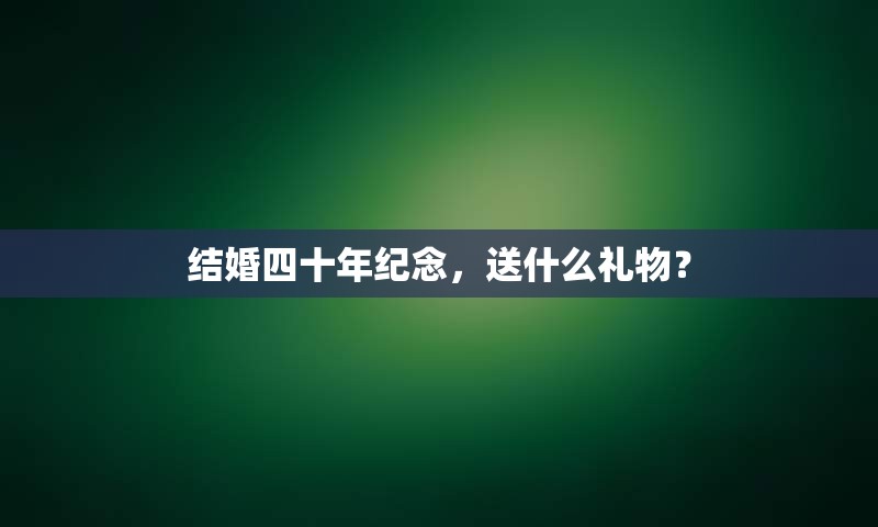 结婚四十年纪念，送什么礼物？