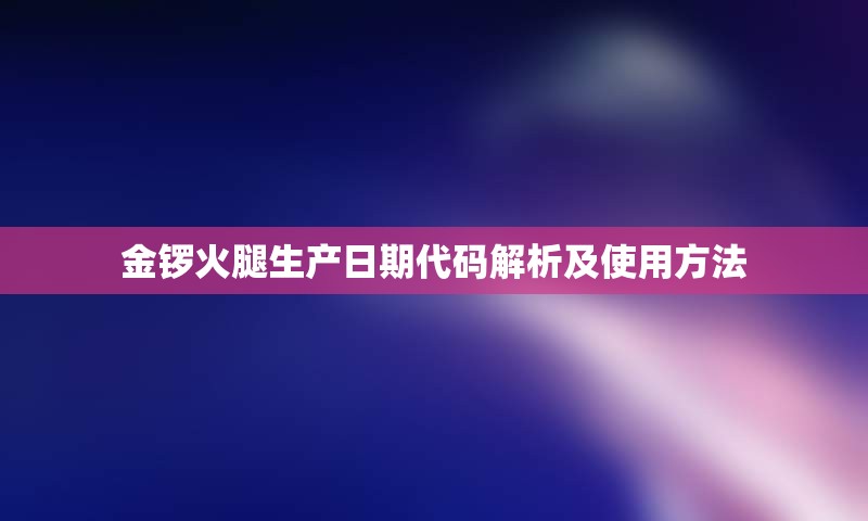 金锣火腿生产日期代码解析及使用方法