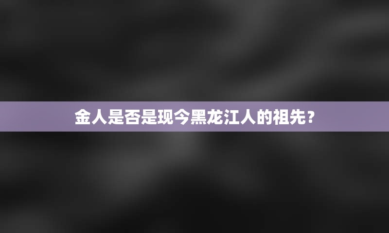 金人是否是现今黑龙江人的祖先？