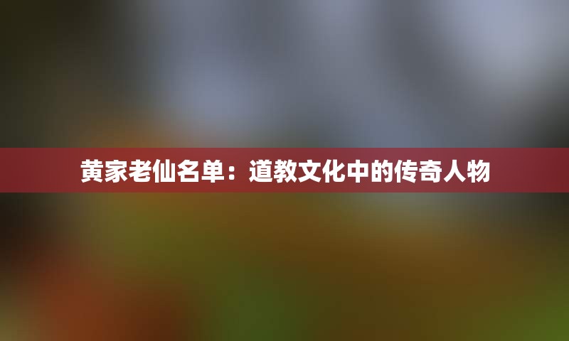 黄家老仙名单：道教文化中的传奇人物