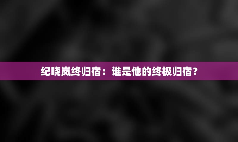 纪晓岚终归宿：谁是他的终极归宿？