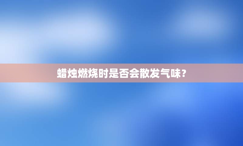 蜡烛燃烧时是否会散发气味？