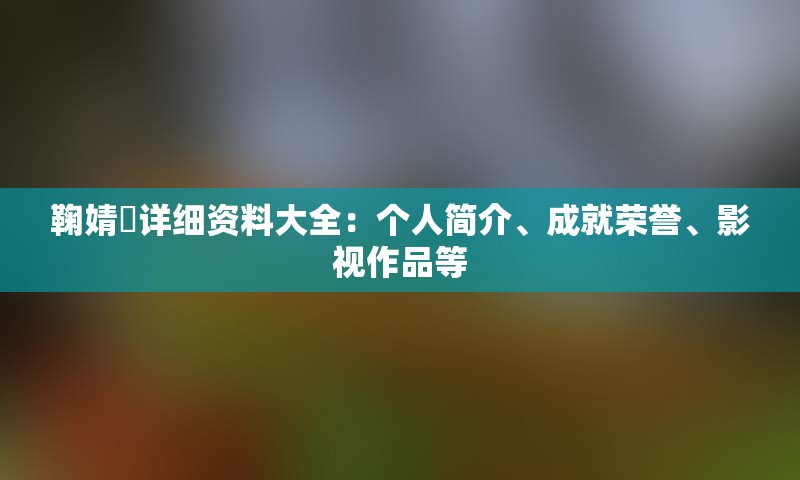 鞠婧祎详细资料大全：个人简介、成就荣誉、影视作品等