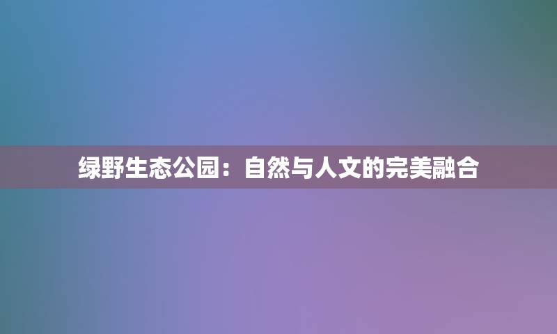 绿野生态公园：自然与人文的完美融合