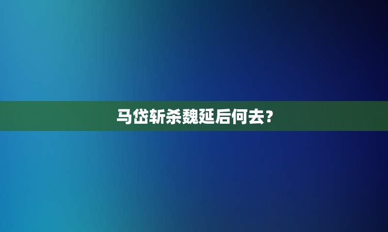 马岱斩杀魏延后何去？