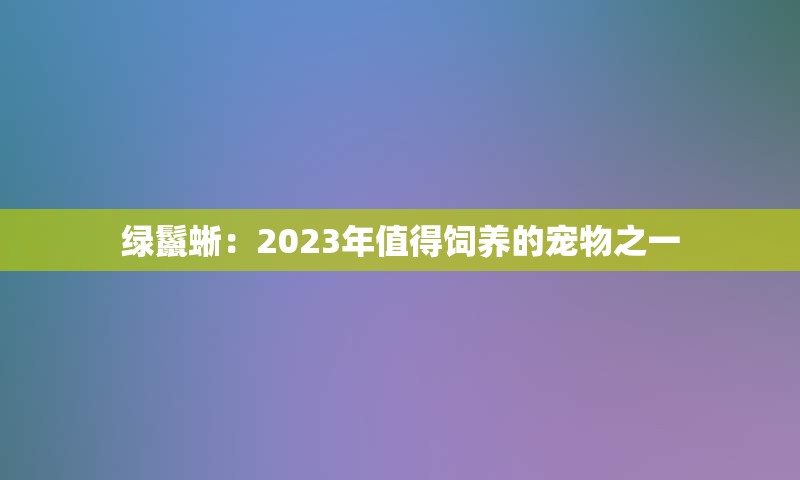 绿鬣蜥：2023年值得饲养的宠物之一