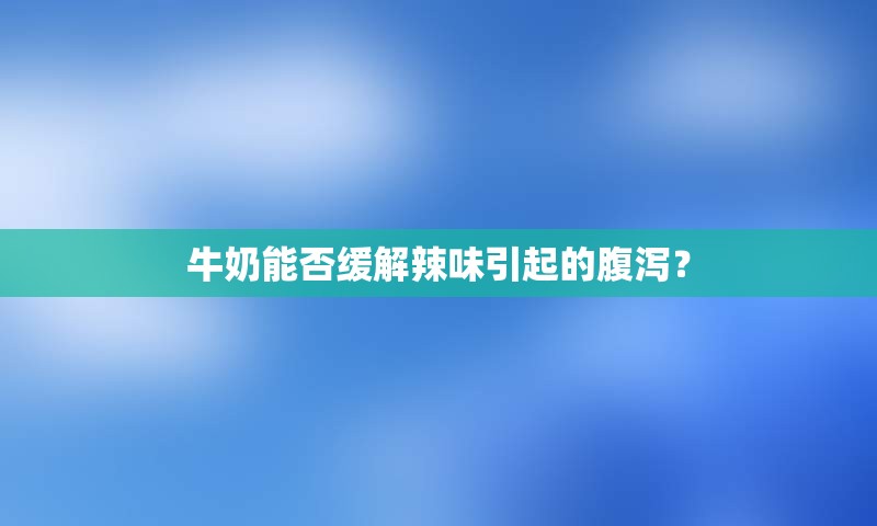 牛奶能否缓解辣味引起的腹泻？