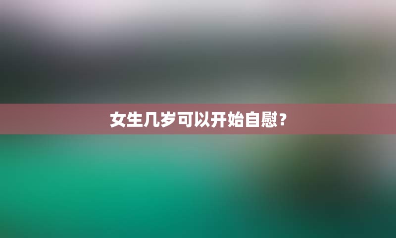 女生几岁可以开始自慰？