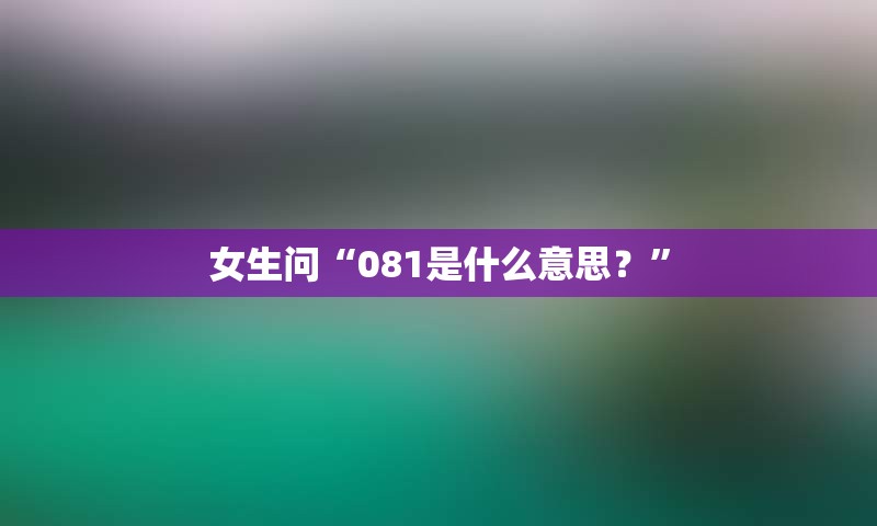 女生问“081是什么意思？”