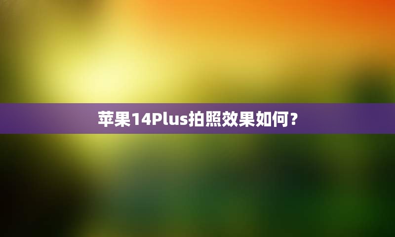 苹果14Plus拍照效果如何？