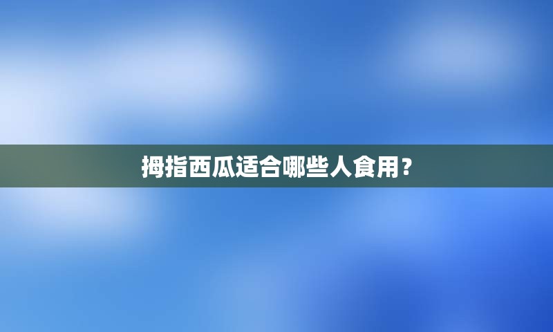 拇指西瓜适合哪些人食用？