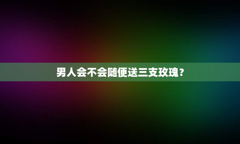 男人会不会随便送三支玫瑰？