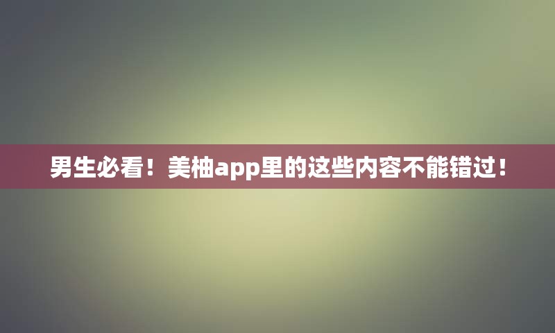 男生必看！美柚app里的这些内容不能错过！