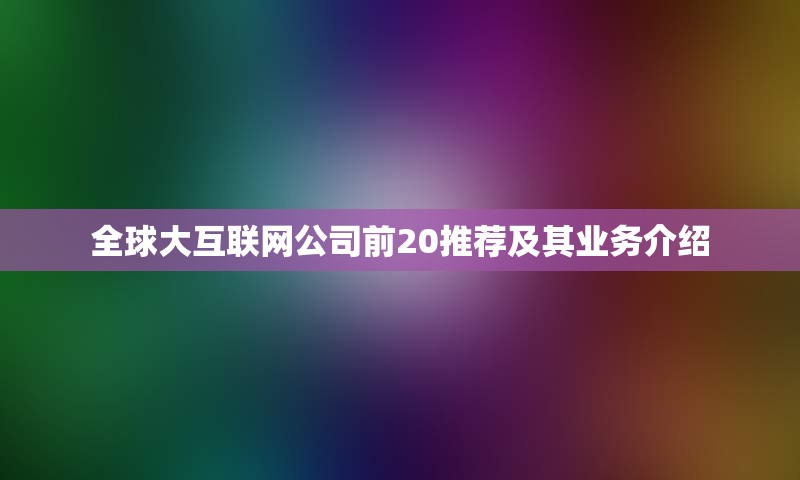 全球大互联网公司前20推荐及其业务介绍