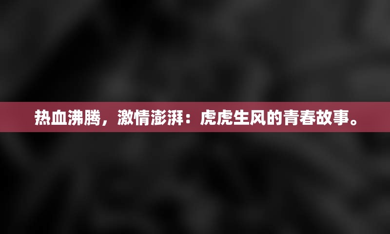 热血沸腾，激情澎湃：虎虎生风的青春故事。