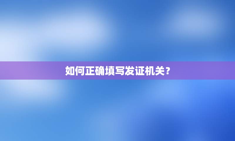 如何正确填写发证机关？