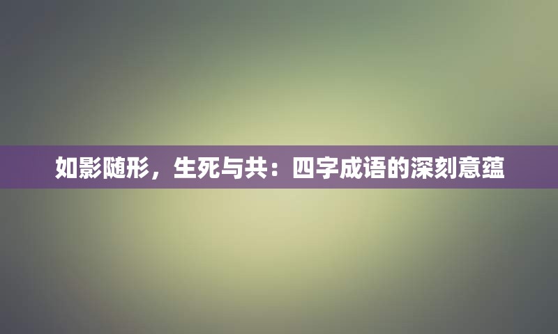 如影随形，生死与共：四字成语的深刻意蕴