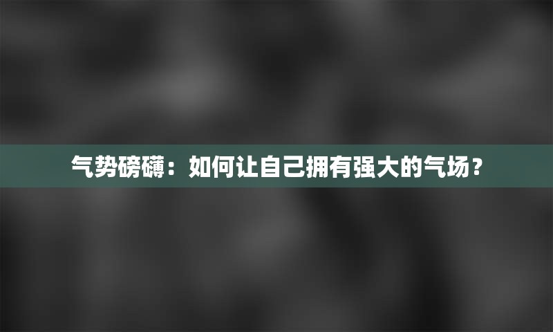 气势磅礴：如何让自己拥有强大的气场？