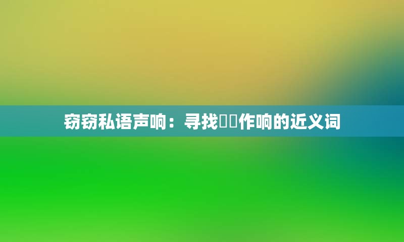 窃窃私语声响：寻找窸窣作响的近义词