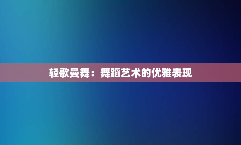 轻歌曼舞：舞蹈艺术的优雅表现