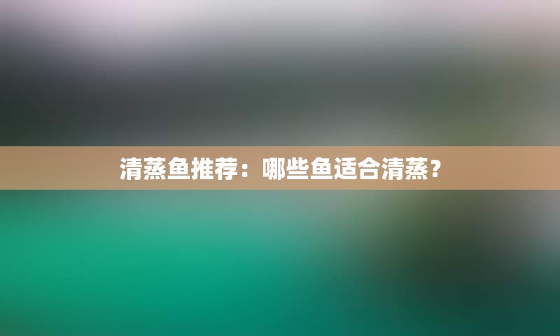 清蒸鱼推荐：哪些鱼适合清蒸？